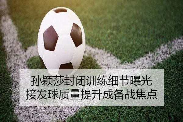 孙颖莎封闭训练细节曝光 接发球质量提升成备战焦点